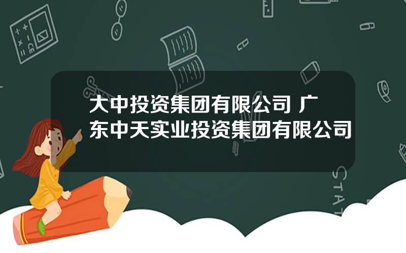 大中投资集团有限公司 广东中天实业投资集团有限公司